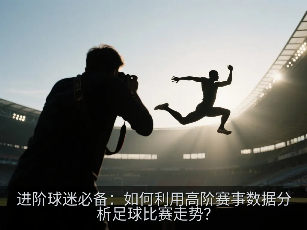 进阶球迷必备：如何利用高阶赛事数据分析足球比赛走势？